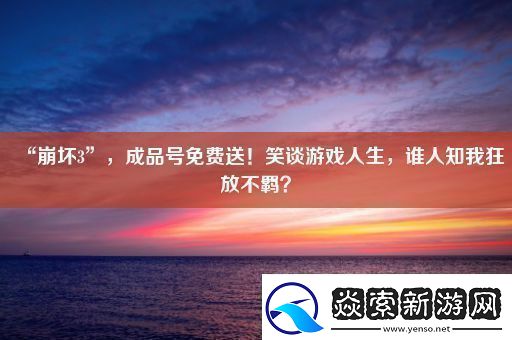 “崩坏3”成品号免费送！笑谈游戏人生谁人知我狂放不羁