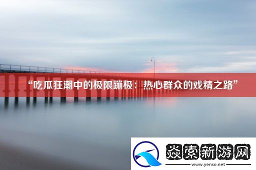 “吃瓜狂潮中的极限蹦极