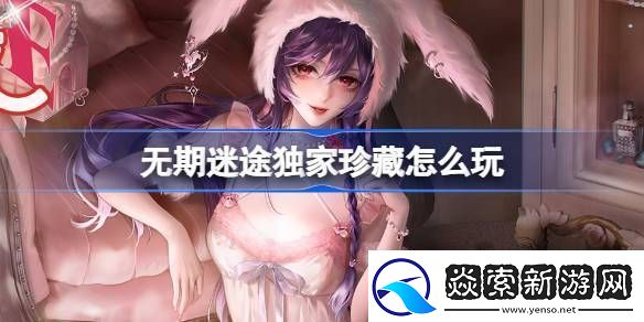 无期迷途独家珍藏玩法攻略