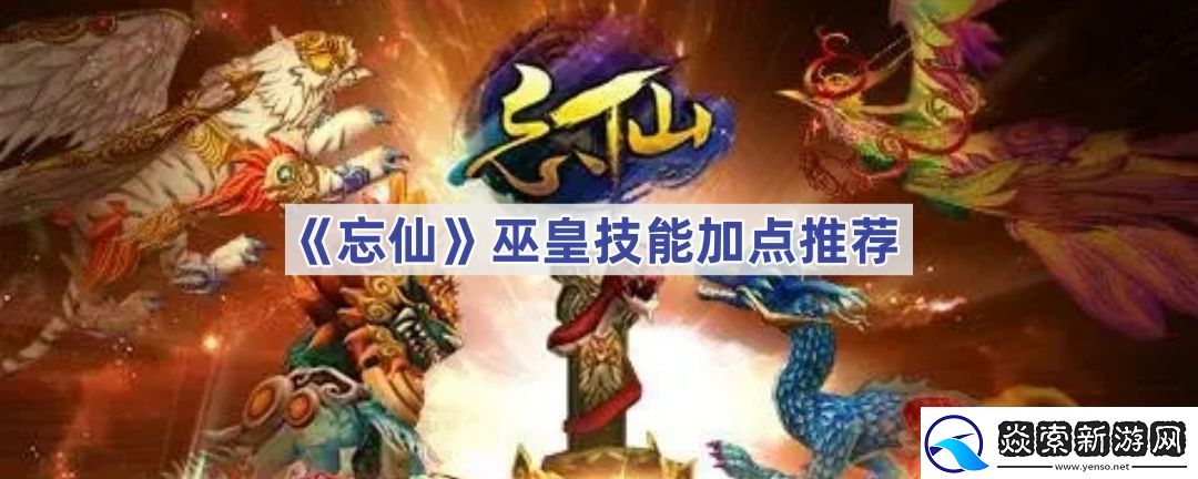 忘仙巫皇如何加点