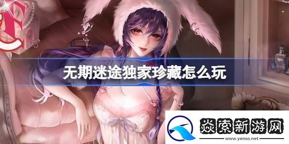 无期迷途独家珍藏玩法攻略监察密令独家珍藏活动玩法