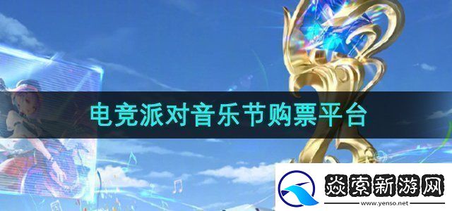 王者荣耀2024电竞派对音乐节在哪买票电竞派对音乐节购票平台