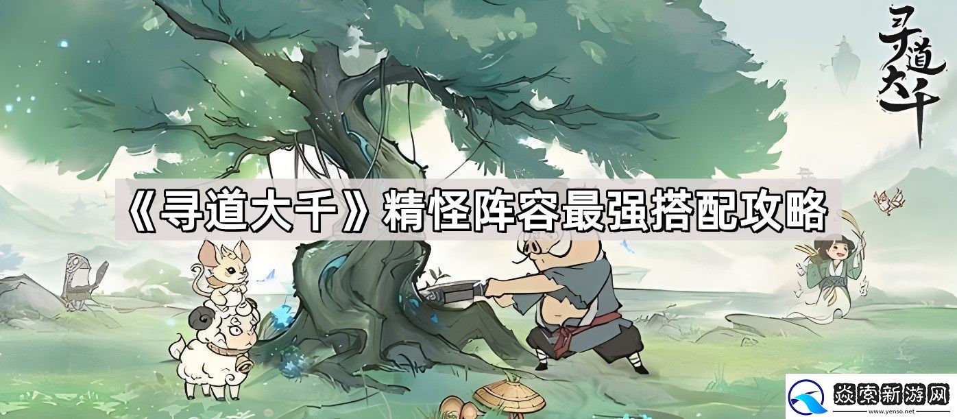 寻道大千精怪阵容最强搭配是什么精怪阵容最强搭配攻略