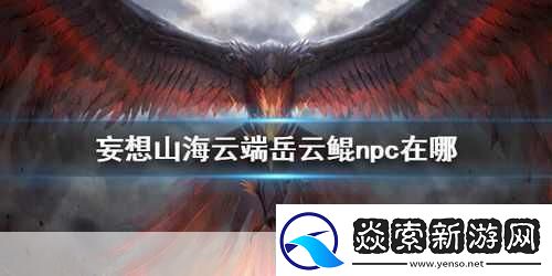 妄想山海岳云鲲NPC位置全知晓探索山海不再迷茫
