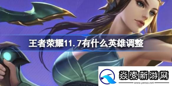 王者荣耀11.7有什么英雄调整