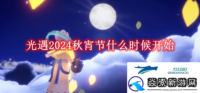 光遇2024秋宵节什么时候开始光遇2024秋宵节什么时候开始解读