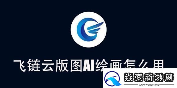 飞链云版图AI绘画使用教程飞链云版图AI绘画怎么用