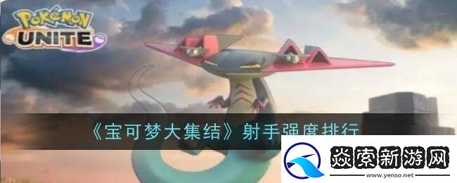 宝可梦大集结射手型宝可梦排名公布