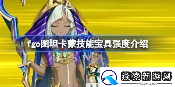 fgo图坦卡蒙技能宝具强度介绍