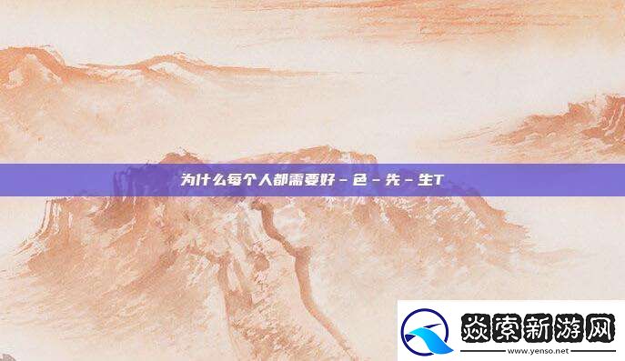 为什么每个人都需要好–色–先–生TⅤ