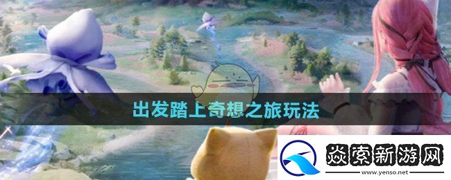 无限暖暖出发踏上奇想之旅怎么玩出发踏上奇想之旅玩法