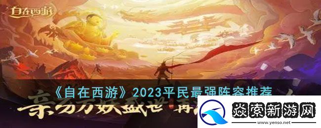 自在西游2023平民最强阵容是什么