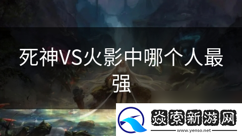 死神VS火影中哪个人最强