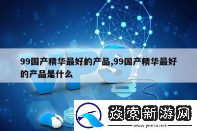 99国产产品一二三的功能和优势