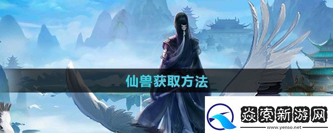 全面!太古仙尊仙兽怎么获得