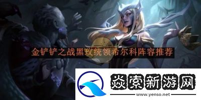 金铲铲之战黑玫统领希尔科阵容搭配攻略【详解】