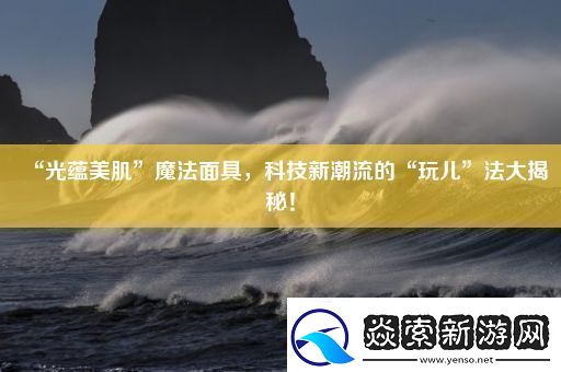 “光蕴美肌”魔法面具科技新潮流的“玩儿”法大揭秘!