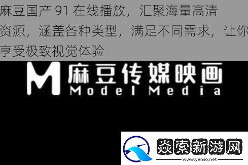麻豆国产91在线播放汇聚海量高清资源涵盖各种类型满足不同需求让你享受极致视觉体验
