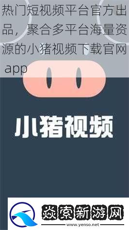 热门短视频平台官方出品聚合多平台海量资源的小猪视频下载官app