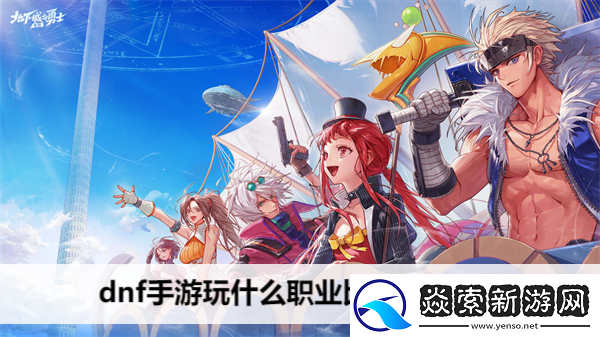 dnf手游玩什么职业比较好2024