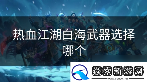 热血江湖白海武器选择哪个