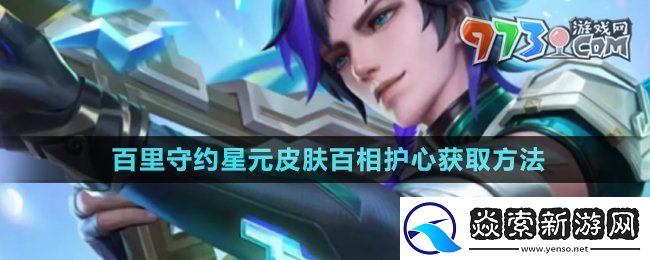 王者荣耀百里守约星元皮肤百相护心怎么获得