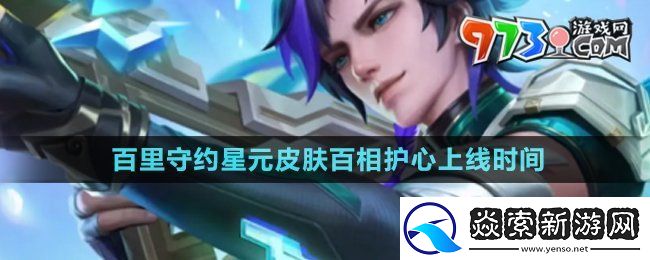 王者荣耀百里守约星元皮肤百相护心什么时候上线