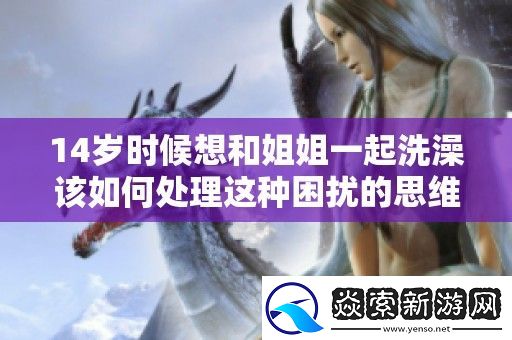 14岁时候想和姐姐一起洗澡该如何处理这种困扰的思维方式