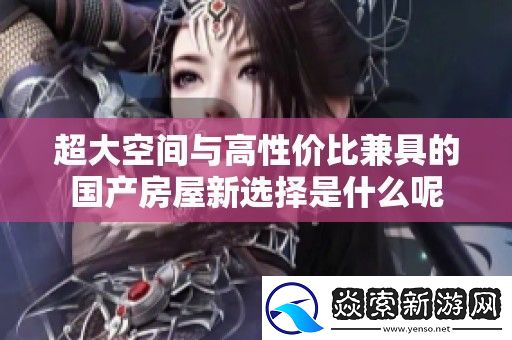 超大空间与高性价比兼具的国产房屋新选择是什么呢