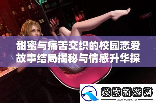 甜蜜与痛苦交织的校园恋爱故事结局揭秘与情感升华探讨
