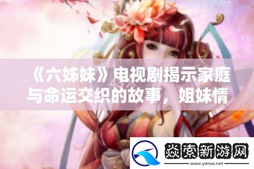 六姊妹电视剧揭示家庭与命运交织的故事