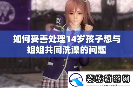 如何妥善处理14岁孩子想与姐姐共同洗澡的问题