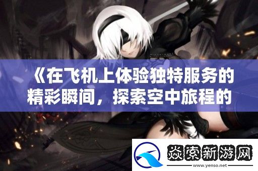在飞机上体验独特服务的精彩瞬间