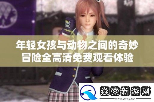 年轻女孩与动物之间的奇妙冒险全高清免费观看体验