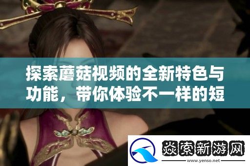 探索蘑菇视频的全新特色与功能