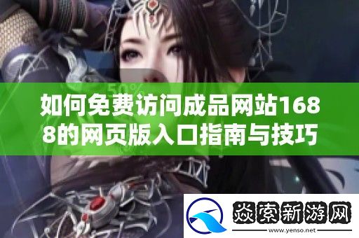 如何免费访问成品站1688的页版入口指南与技巧