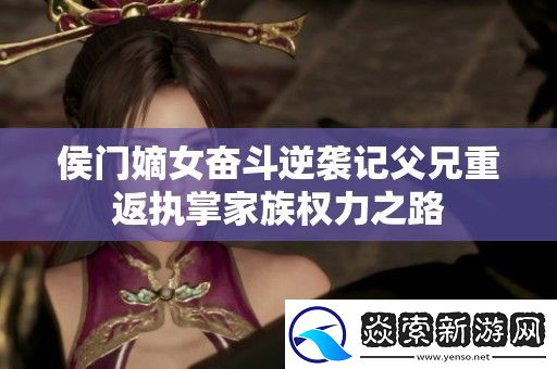 侯门嫡女奋斗逆袭记父兄重返执掌家族权力之路