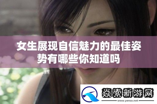 女生展现自信魅力的最佳姿势有哪些你知道吗