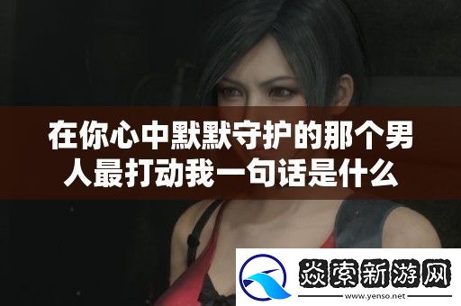 在你心中默默守护的那个男人最打动我一句话是什么