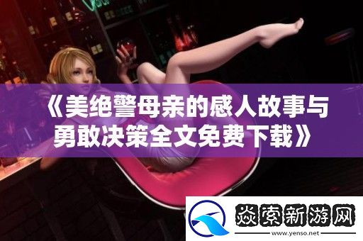 美绝警母亲的感人故事与勇敢决策全文免费下载
