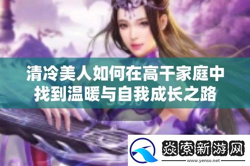 清冷美人如何在高干家庭中找到温暖与自我成长之路