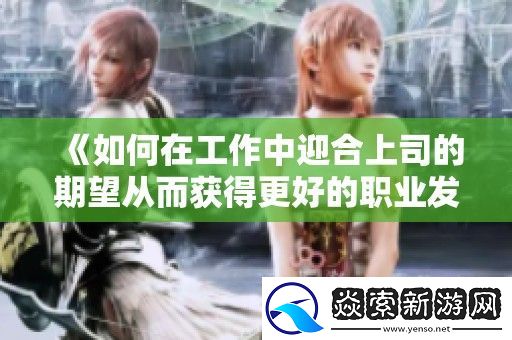 如何在工作中迎合上司的期望从而获得更好的职业发展