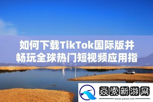 如何下载TikTok国际版并畅玩全球热门短视频应用指南
