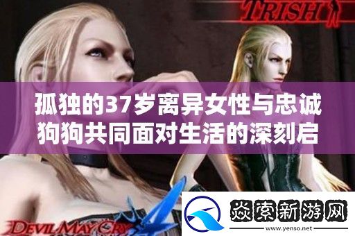 孤独的37岁离异女性与忠诚狗狗共同面对生活的深刻启示