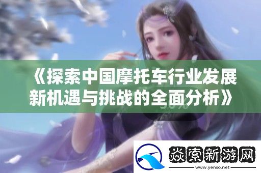 探索中国摩托车行业发展新机遇与挑战的全面分析
