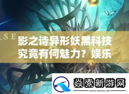 影之诗异形妖黑科技究竟有何魅力娱乐控妖攻略及未来玩法将如何革命