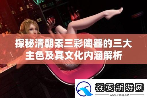 探秘清朝素三彩陶器的三大主色及其文化内涵解析