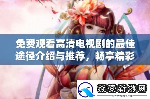 免费观看高清电视剧的最佳途径介绍与推荐