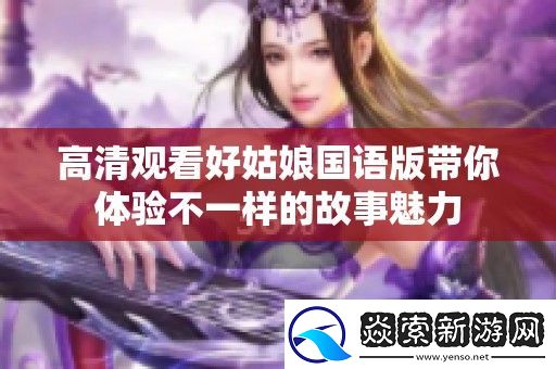 高清观看好姑娘国语版带你体验不一样的故事魅力
