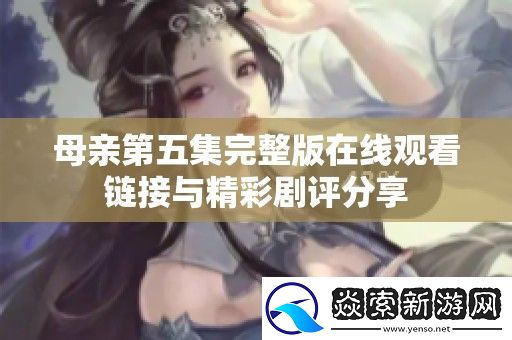 母亲第五集完整版在线观看链接与精彩剧评分享